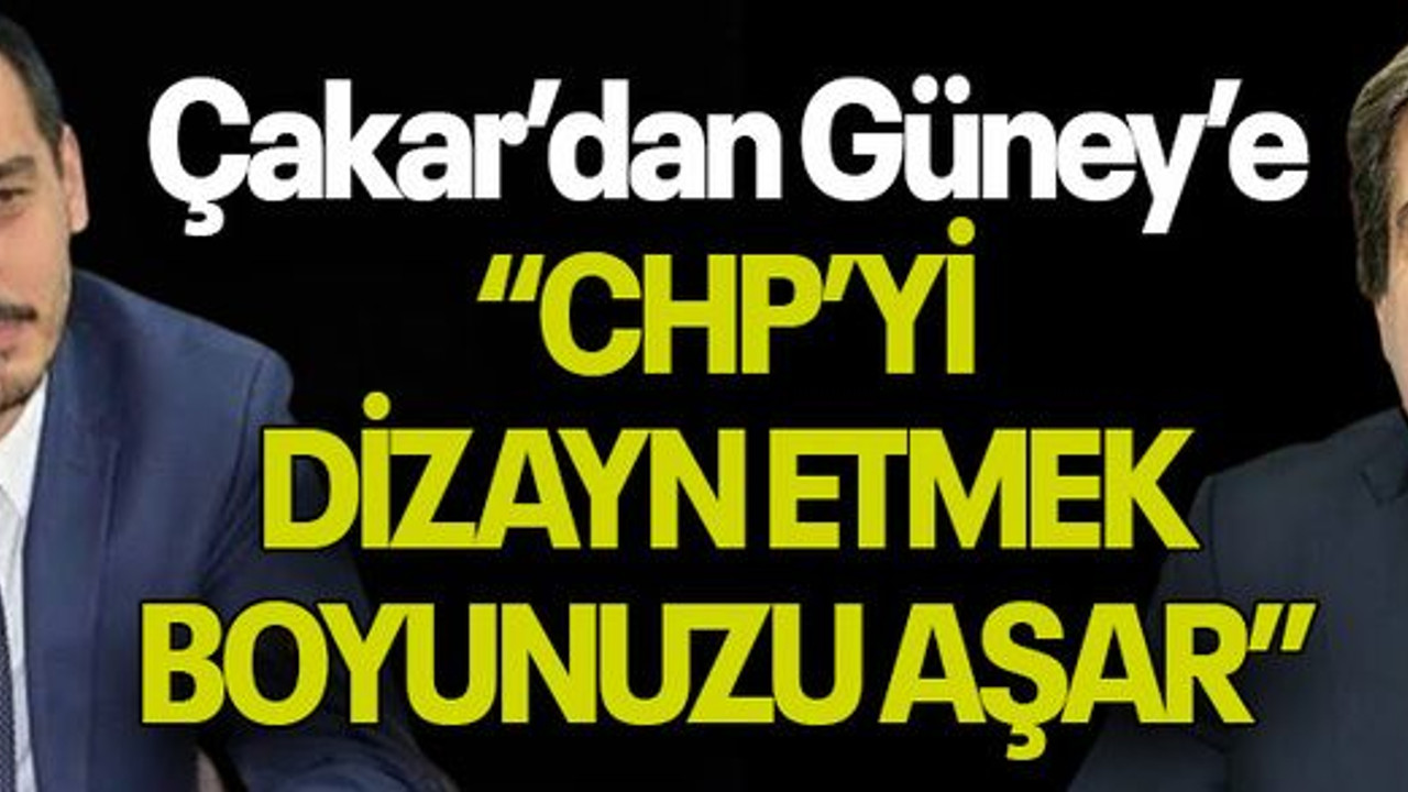 Çakar’dan Güney’e “CHP’Yİ DİZAYN ETMEK BOYUNUZU AŞAR”